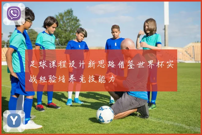 足球课程设计新思路借鉴世界杯实战经验培养竞技能力