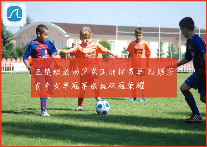 王楚钦成功卫冕亚洲杯男单 孙颖莎首夺女单冠军成就双冠荣耀