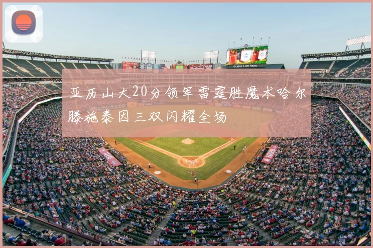 亚历山大20分领军雷霆胜魔术哈尔滕施泰因三双闪耀全场