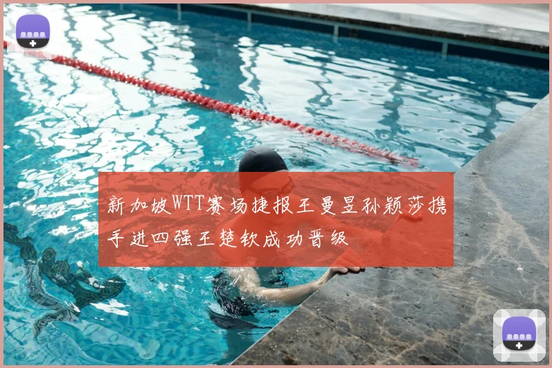 新加坡WTT赛场捷报王曼昱孙颖莎携手进四强王楚钦成功晋级