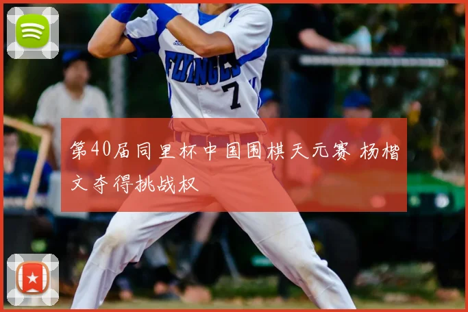 第40届同里杯中国围棋天元赛 杨楷文夺得挑战权