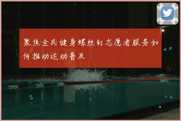 聚焦全民健身螺丝钉志愿者服务如何推动运动普及