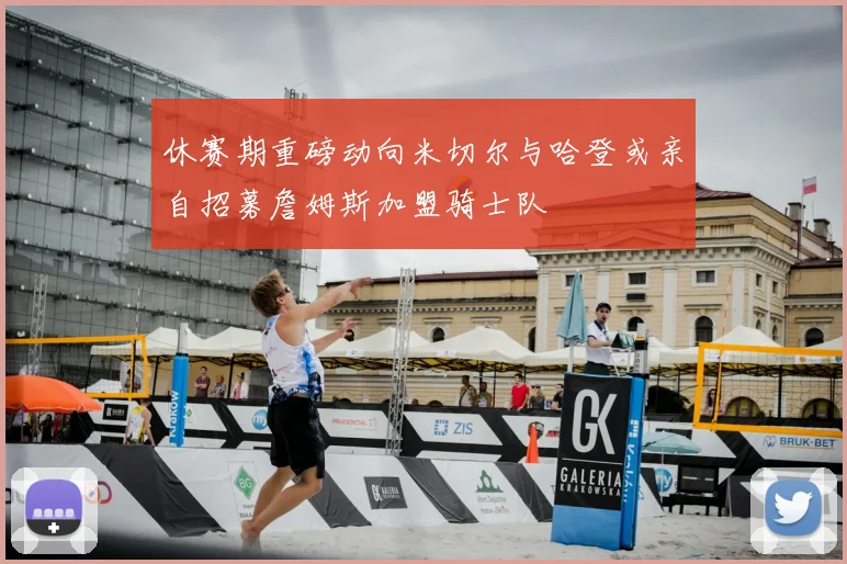 休赛期重磅动向米切尔与哈登或亲自招募詹姆斯加盟骑士队