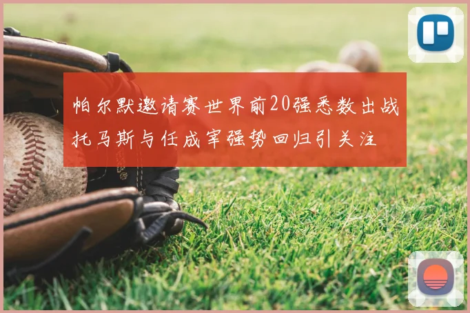 帕尔默邀请赛世界前20强悉数出战托马斯与任成宰强势回归引关注