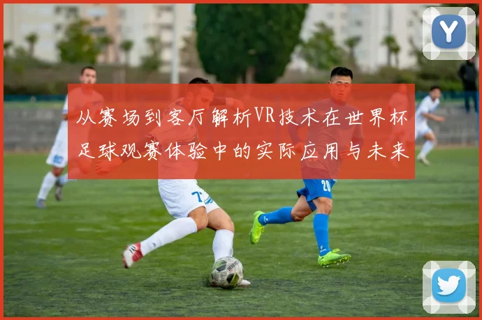 从赛场到客厅解析VR技术在世界杯足球观赛体验中的实际应用与未来