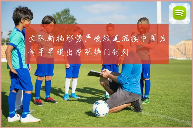 女队断档形势严峻短道混接中国为何早早退出夺冠热门行列