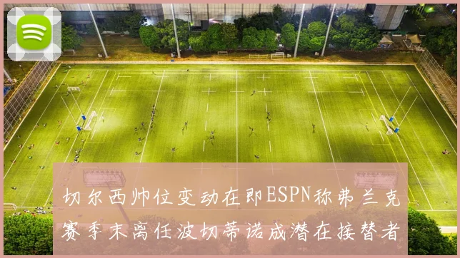 切尔西帅位变动在即ESPN称弗兰克赛季末离任波切蒂诺成潜在接替者