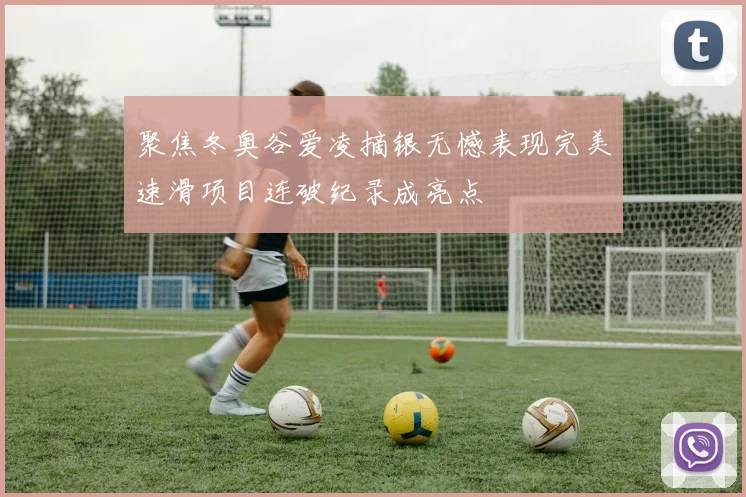 聚焦冬奥谷爱凌摘银无憾表现完美速滑项目连破纪录成亮点