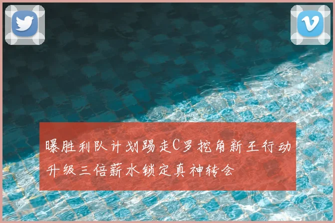 曝胜利队计划踢走C罗挖角新王行动升级三倍薪水锁定真神转会