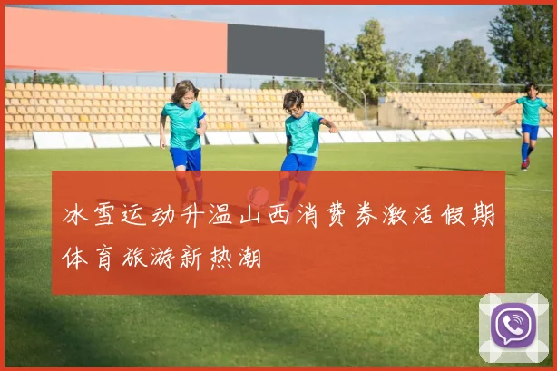 冰雪运动升温山西消费券激活假期体育旅游新热潮