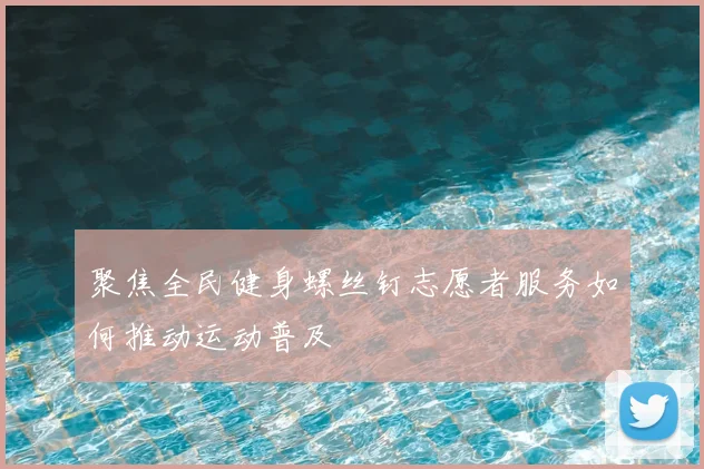 聚焦全民健身螺丝钉志愿者服务如何推动运动普及