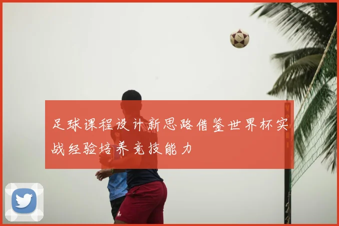 足球课程设计新思路借鉴世界杯实战经验培养竞技能力