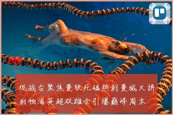 观战台聚焦曼联死磕热刺曼城火拼利物浦英超双雄会引爆巅峰周末