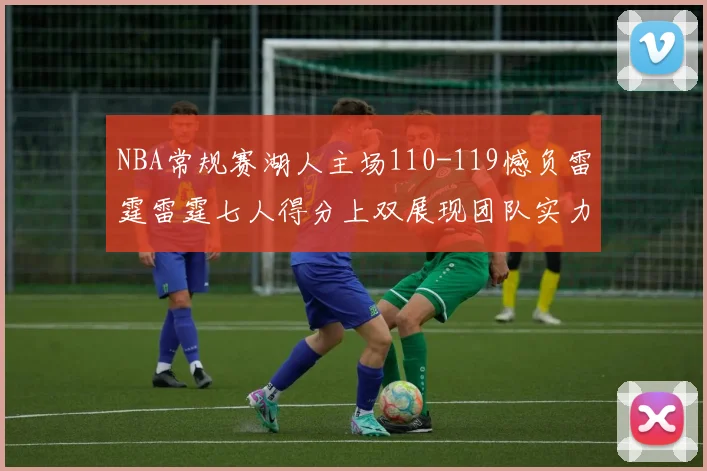 NBA常规赛湖人主场110-119憾负雷霆雷霆七人得分上双展现团队实力