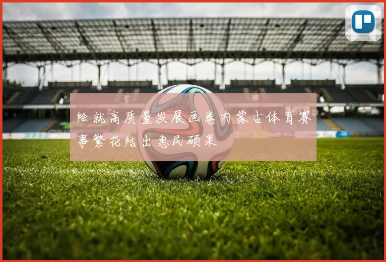 绘就高质量发展画卷内蒙古体育赛事繁花结出惠民硕果