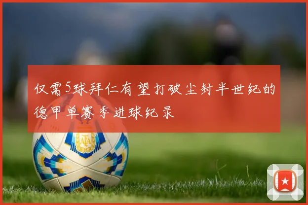 仅需5球拜仁有望打破尘封半世纪的德甲单赛季进球纪录