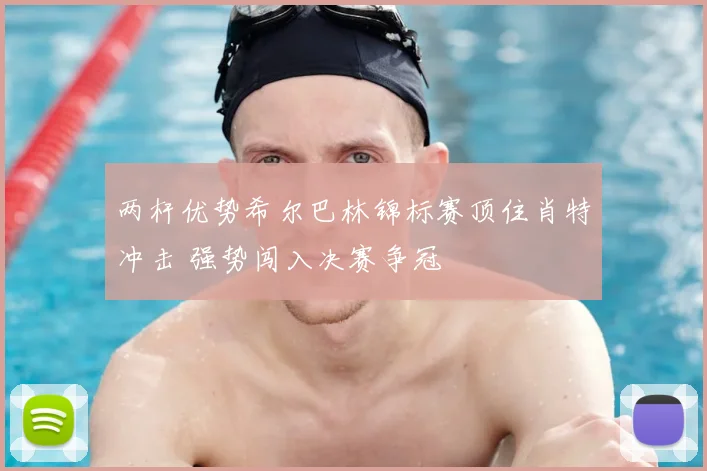 两杆优势希尔巴林锦标赛顶住肖特冲击 强势闯入决赛争冠