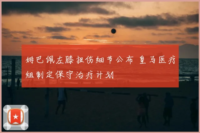 姆巴佩左膝扭伤细节公布 皇马医疗组制定保守治疗计划