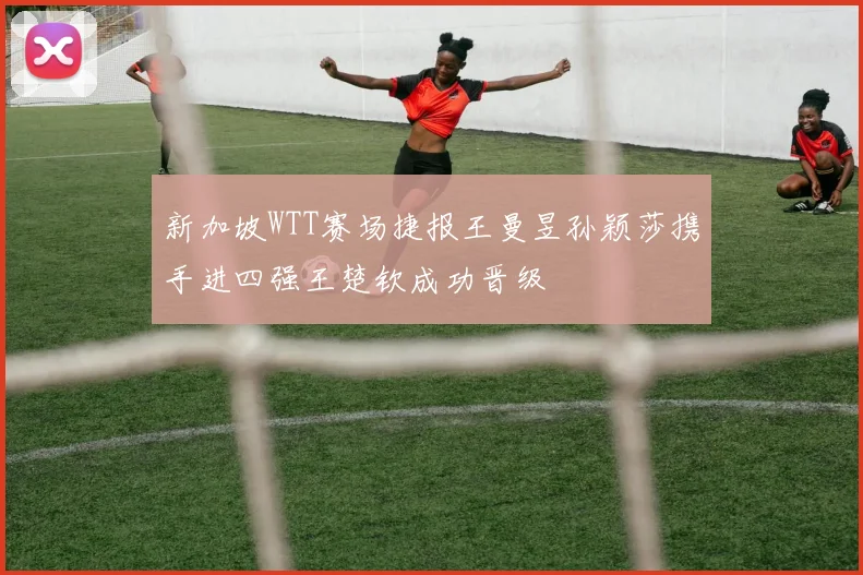 新加坡WTT赛场捷报王曼昱孙颖莎携手进四强王楚钦成功晋级