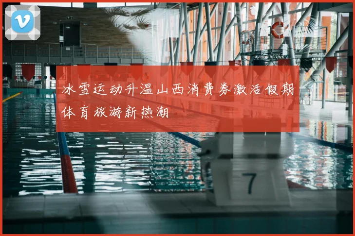 冰雪运动升温山西消费券激活假期体育旅游新热潮